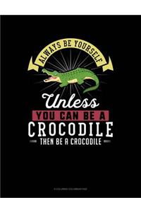 Always Be Yourself Unless You Can Be a Crocodile Then Be a Crocodile