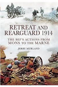 Retreat and Rearguard 1914: The BEF's Actions From Mons to the Marne