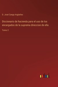 Diccionario de hacienda para el uso de los encargados de la suprema direccion de ella