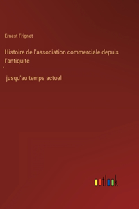 Histoire de l'association commerciale depuis l'antiquite&#769; jusqu'au temps actuel