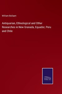 Antiquarian, Ethnological and Other Researches in New Granada, Equador, Peru and Chile