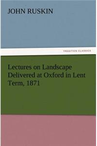 Lectures on Landscape Delivered at Oxford in Lent Term, 1871