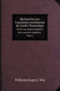 Recherches sur l'ancienne constitution de L'ordre Teutonique Et sur ses usages comparés avec ceux des templiers. Tome 1