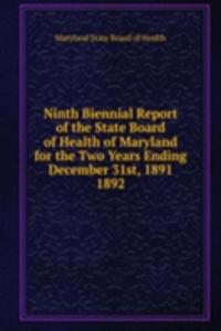 Ninth Biennial Report of the State Board of Health of Maryland for the Two Years Ending December 31st, 1891.