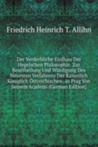 Der Verderbliche Einfluss Der Hegelschen Philosophie. Zur Beurtheilung Und Wurdigung Des Neuesten Verfahrens Der Kaiserlich Koniglich Ostreichischen . in Prag Von Seinem Academi (German Edition)