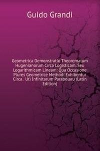 Geometrica Demonstratio Theorematum Hugenianorum Circa Logisticam, Seu Logarithmicam Lineam: Qua Occasione Plures Geometrice Methodi Exhibentur Circa . Uti Infinitarum Parabolaru (Latin Edition)