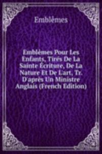 Emblemes Pour Les Enfants, Tires De La Sainte Ecriture, De La Nature Et De L'art, Tr. D'apres Un Ministre Anglais (French Edition)