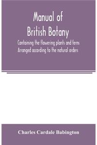 Manual of British botany, containing the flowering plants and ferns. Arranged according to the natural orders