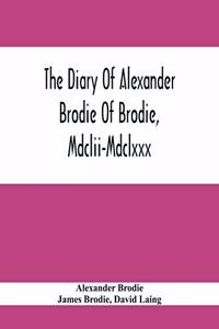 Diary Of Alexander Brodie Of Brodie, Mdclii-Mdclxxx. And Of His Son, James Brodie Of Brodie, Mdclxxx-Mdclxxxv. Consisting Of Extracts From The Existing Manuscripts, And A Republication Of The Volume Printed At Edinburgh In The Year 1740