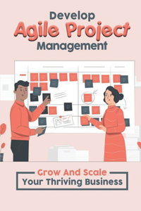 Develop Agile Project Management: Grow And Scale Your Thriving Business: Agile Scrum Master