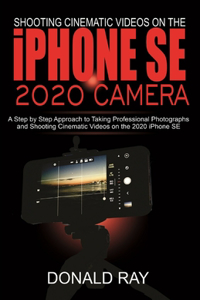 Shooting Cinematic Videos on the iPhone SE 2020 Camera: A Step by Step Approach to Taking Professional Photographs and Shooting Cinematic Videos on the 2020 iPhone SE