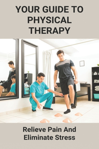 Your Guide To Physical Therapy: Relieve Pain And Eliminate Stress: Natural Pain Relief