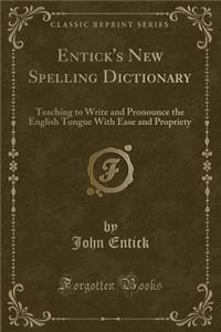 Entick's New Spelling Dictionary: Teaching to Write and Pronounce the English Tongue with Ease and Propriety (Classic Reprint)