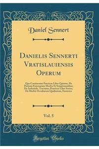 Danielis Sennerti Vratislauiensis Operum, Vol. 5: Quo Continentur Practicae Liber Quintus, De Partium Externarum Morbis Et Symptomatibus; De Arthritide, Tractatus; Practicae Liber Sextus, De Morbis Occultarum Qualitatum, Exoterica (Classic Reprint)