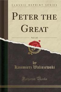 Peter the Great, Vol. 1 of 2 (Classic Reprint)