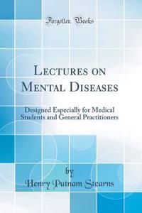 Lectures on Mental Diseases: Designed Especially for Medical Students and General Practitioners (Classic Reprint)