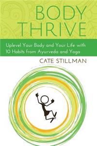 Body Thrive: Uplevel Your Body and Your Life with 10 Habits from Ayurveda and Yoga