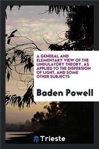A General and Elementary View of the Undulatory Theory, as Applied to the Dispersion of Light ...