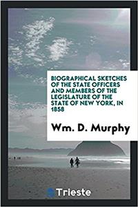 Biographical Sketches of the State Officers and Members of the Legislature of the State of New York, in 1858