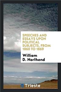 Speeches and Essays Upon Political Subjects, from 1860 to 1869