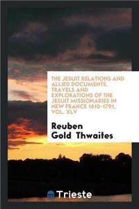 Jesuit Relations and Allied Documents. Travels and Explorations of the Jesuit Missionaries in New France 1610-1791, Vol. XLV