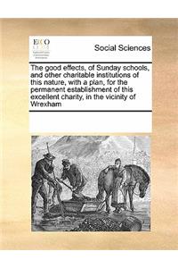 The Good Effects, of Sunday Schools, and Other Charitable Institutions of This Nature, with a Plan, for the Permanent Establishment of This Excellent Charity, in the Vicinity of Wrexham