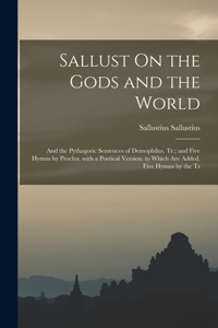 Sallust On the Gods and the World; and the Pythagoric Sentences of Demophilus, Tr.; and Five Hymns by Proclus, with a Poetical Version. to Which Are Added, Five Hymns by the Tr