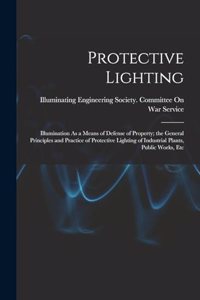 Protective Lighting: Illumination As a Means of Defense of Property; the General Principles and Practice of Protective Lighting of Industrial Plants, Public Works, Etc