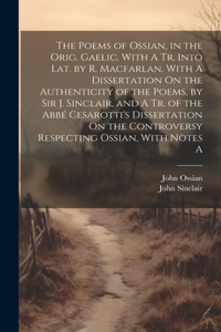 The Poems of Ossian, in the Orig. Gaelic, With A Tr. Into Lat. by R. Macfarlan. With A Dissertation On the Authenticity of the Poems, by Sir J. Sinclair, and A Tr. of the Abbé Cesarotti's Dissertation On the Controversy Respecting Ossian, With Note
