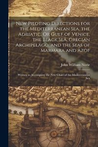 New Piloting Directions for the Mediterranean Sea, the Adriatic, Or Gulf of Venice, the Black Sea, Grecian Archipelago, and the Seas of Marmara and Azof