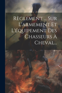 Règlement ... Sur L'armement Et L'équipement Des Chasseurs À Cheval...