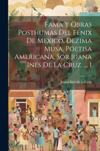 Fama Y Obras Posthumas Del Fenix De Mexico, Dezima Musa, Poetisa Americana, Sor Juana Inés De La Cruz ..., 1