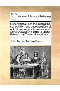 Observations Upon the Generation, Composition, and Decomposition of Animal and Vegetable Substances. Communicated in a Letter to Martin Folkes ... by Turbervill Needham ...