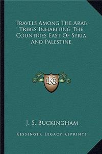 Travels Among the Arab Tribes Inhabiting the Countries East of Syria and Palestine