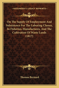 On The Supply Of Employment And Subsistence For The Laboring Classes, In Fisheries, Manufactures, And The Cultivation Of Waste Lands (1817)