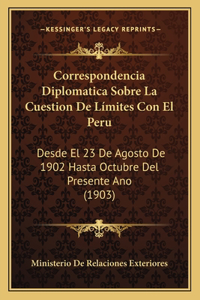 Correspondencia Diplomatica Sobre La Cuestion de Límites Con El Peru: Desde El 23 De Agosto De 1902 Hasta Octubre Del Presente Ano (1903)