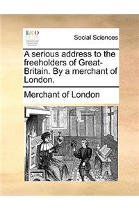 A Serious Address to the Freeholders of Great-Britain. by a Merchant of London.
