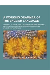A Working Grammar of the English Language; Designed to Give in Simple Statement the Principles and Methods of Correct English Speech and Writing