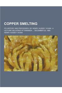 Copper Smelting; Its History and Processes - By Henry Hussey Vivian; A Lecture Delivered at Swansea ... December 20, 1880