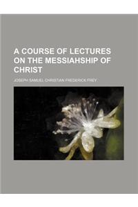 A Course of Lectures on the Messiahship of Christ