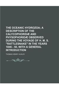 The Oceanic Hydrozoa; A Description of the Calycophoridae and Physophoridae Observed During the Voyage of H. M. S. Rattlesnake in the Years 1846 - 50, with a General Introduction