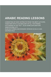 Arabic Reading Lessons; Consisting of Easy Extracts from the Best Authors, Together with a Vocabulary of All the Words Occurring in the Text Also Some