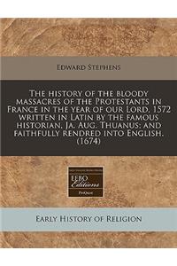 The History of the Bloody Massacres of the Protestants in France in the Year of Our Lord, 1572 Written in Latin by the Famous Historian, Ja. Aug. Thuanus; And Faithfully Rendred Into English. (1674)
