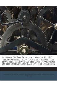 Message of the President. March 11, 1862 ... [Transmitting] Copies of Such Reports as Have Been Received at the War Department of the Defence and Fall of Fort Donelson