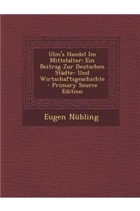 Ulm's Handel Im Mittelalter: Ein Beitrag Zur Deutschen Stadte- Und Wirtschaftsgeschichte