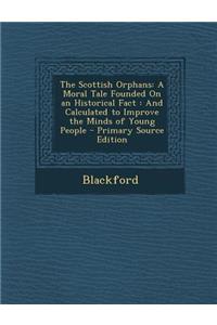 The Scottish Orphans: A Moral Tale Founded on an Historical Fact: And Calculated to Improve the Minds of Young People: A Moral Tale Founded on an Historical Fact: And Calculated to Improve the Minds of Young People