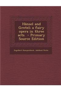 Hansel and Gretel; A Fairy Opera in Three Acts - Primary Source Edition
