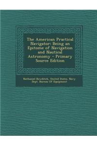 The American Practical Navigator: Being an Epitome of Navigation and Nautical Astronomy - Primary Source Edition