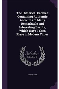 The Historical Cabinet; Containing Authentic Accounts of Many Remarkable and Interesting Events, Which Have Taken Place in Modern Times