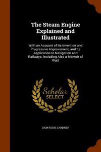 Steam Engine Explained and Illustrated; With an Account of Its Invention and Progressive Improvement, and Its Application to Navigation and Railways; Including Also a Memoir of Watt